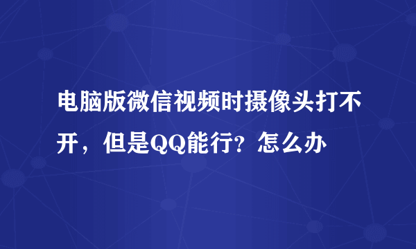 电脑版微信视频时摄像头打不开，但是QQ能行？怎么办