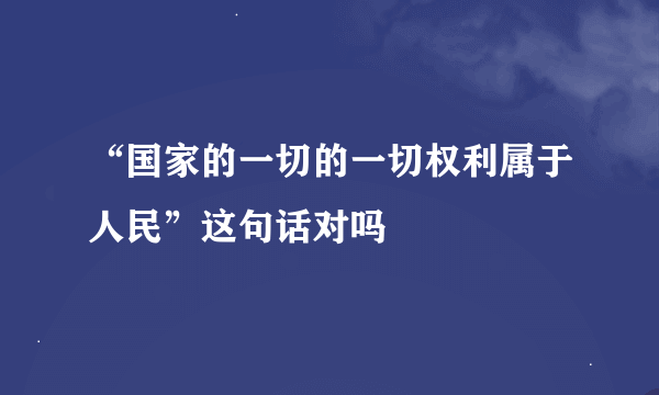 “国家的一切的一切权利属于人民”这句话对吗