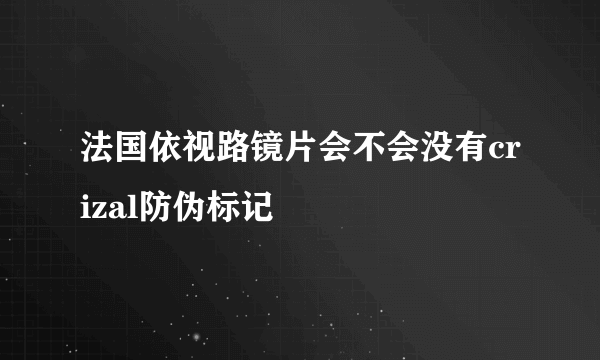 法国依视路镜片会不会没有crizal防伪标记