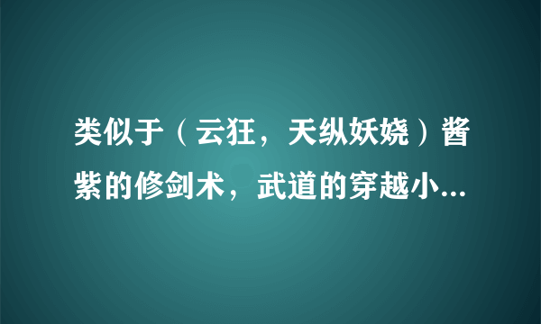 类似于（云狂，天纵妖娆）酱紫的修剑术，武道的穿越小说。女主越强越好。要一女N男的。打包发到邮箱里。