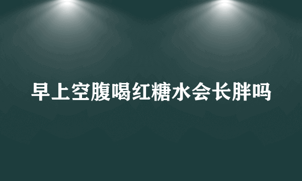 早上空腹喝红糖水会长胖吗