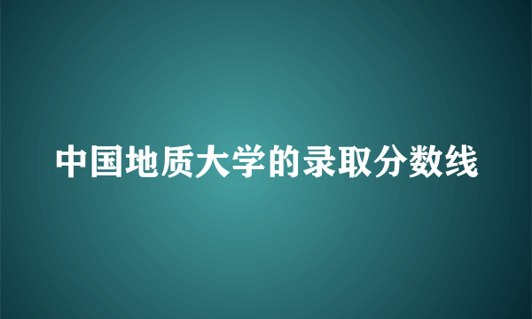 中国地质大学的录取分数线