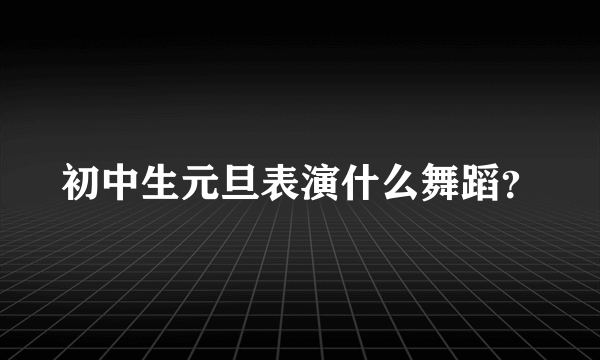 初中生元旦表演什么舞蹈？