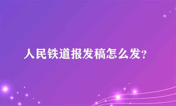 人民铁道报发稿怎么发？