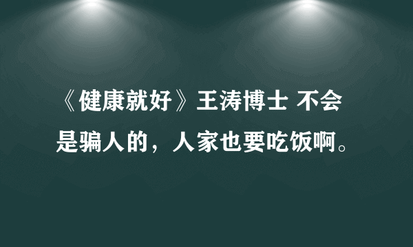 《健康就好》王涛博士 不会是骗人的，人家也要吃饭啊。