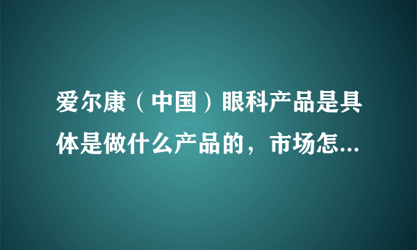 爱尔康（中国）眼科产品是具体是做什么产品的，市场怎么样？销售的薪水待遇怎么样？