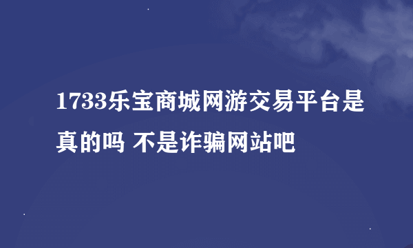 1733乐宝商城网游交易平台是真的吗 不是诈骗网站吧