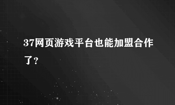 37网页游戏平台也能加盟合作了？