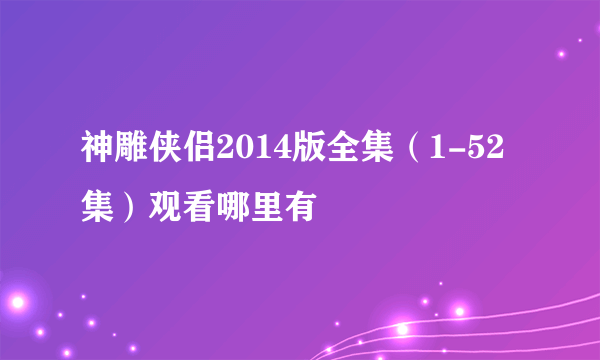 神雕侠侣2014版全集（1-52集）观看哪里有