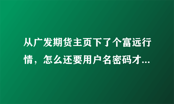 从广发期货主页下了个富远行情，怎么还要用户名密码才能登录啊？