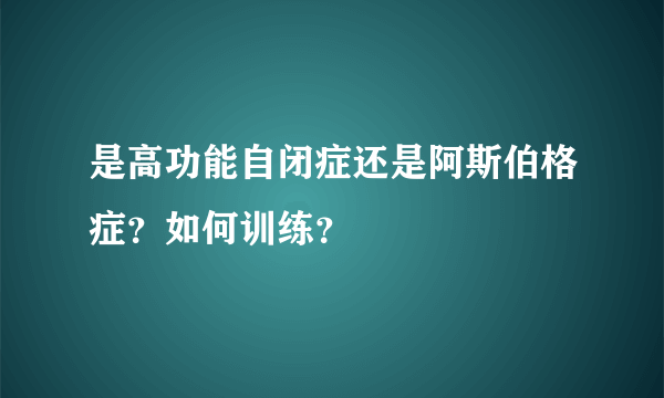 是高功能自闭症还是阿斯伯格症？如何训练？