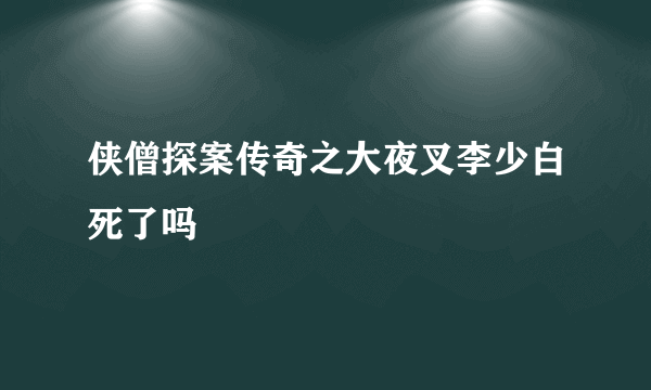 侠僧探案传奇之大夜叉李少白死了吗