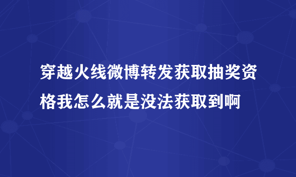 穿越火线微博转发获取抽奖资格我怎么就是没法获取到啊