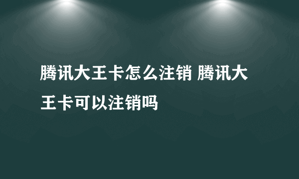 腾讯大王卡怎么注销 腾讯大王卡可以注销吗