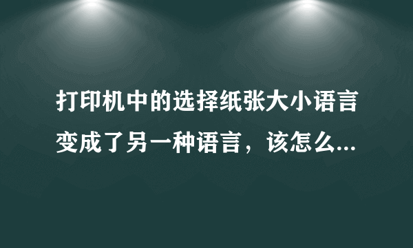 打印机中的选择纸张大小语言变成了另一种语言，该怎么样变成简体中文呢？