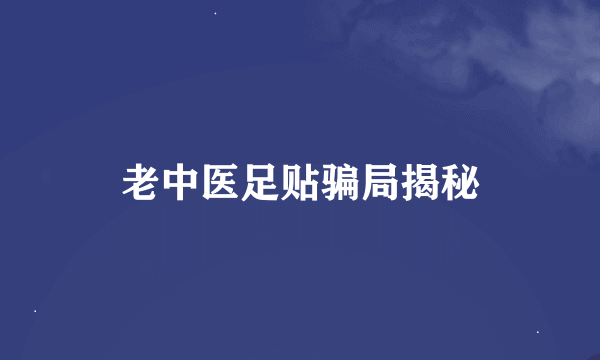 老中医足贴骗局揭秘