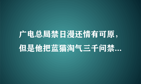 广电总局禁日漫还情有可原，但是他把蓝猫淘气三千问禁了是什么意思