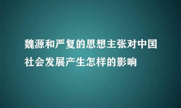 魏源和严复的思想主张对中国社会发展产生怎样的影响