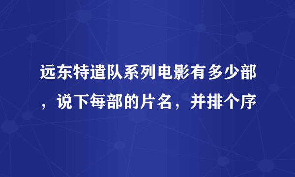 远东特遣队系列电影有多少部，说下每部的片名，并排个序