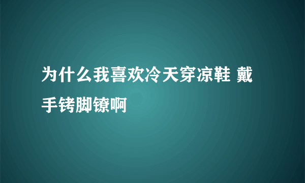 为什么我喜欢冷天穿凉鞋 戴手铐脚镣啊