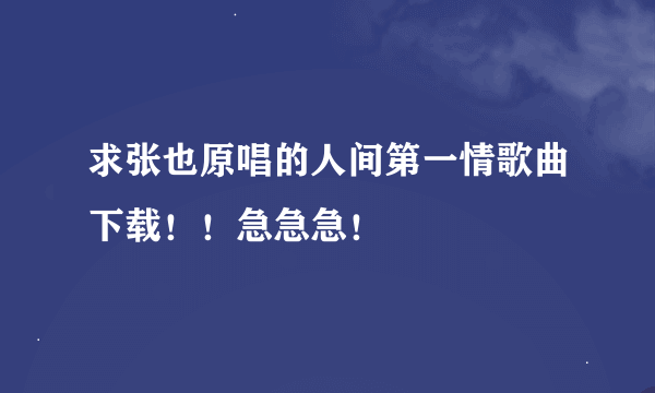 求张也原唱的人间第一情歌曲下载！！急急急！