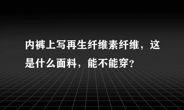 内裤上写再生纤维素纤维，这是什么面料，能不能穿？