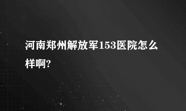 河南郑州解放军153医院怎么样啊?