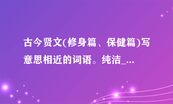 古今贤文(修身篇、保健篇)写意思相近的词语。纯洁_____兴衰_____防患未然______