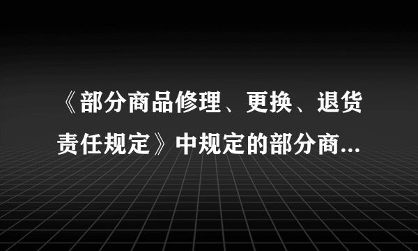 《部分商品修理、更换、退货责任规定》中规定的部分商品是指哪些