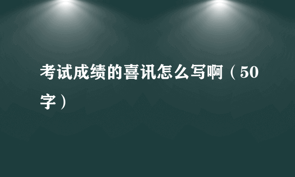 考试成绩的喜讯怎么写啊（50字）