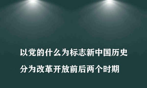 
以党的什么为标志新中国历史分为改革开放前后两个时期
