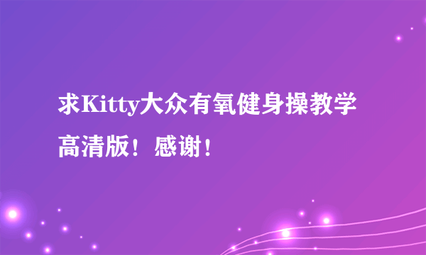 求Kitty大众有氧健身操教学高清版！感谢！