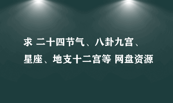 求 二十四节气、八卦九宫、星座、地支十二宫等 网盘资源