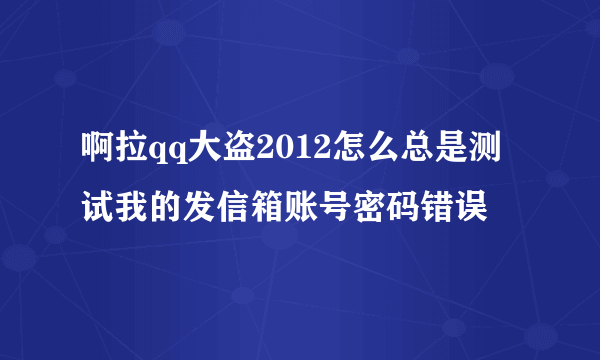 啊拉qq大盗2012怎么总是测试我的发信箱账号密码错误