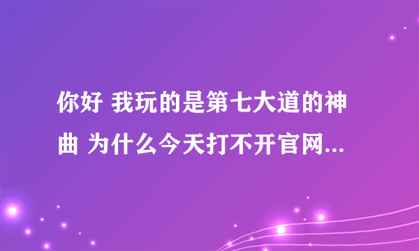 你好 我玩的是第七大道的神曲 为什么今天打不开官网也打不开登陆器啊