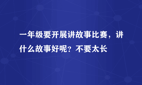 一年级要开展讲故事比赛，讲什么故事好呢？不要太长