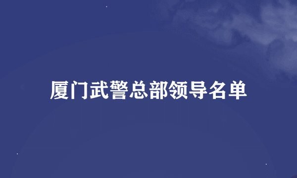 厦门武警总部领导名单