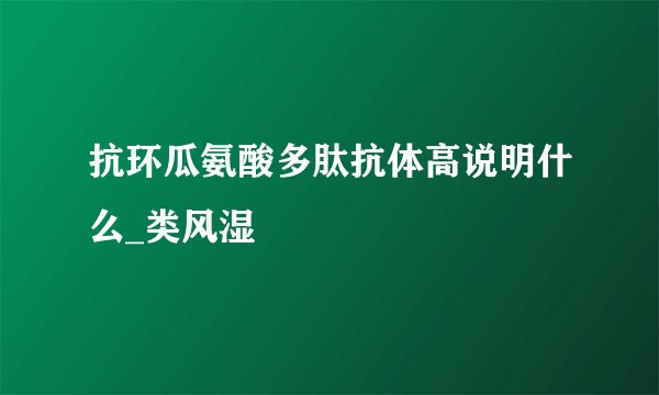 抗环瓜氨酸多肽抗体高说明什么_类风湿