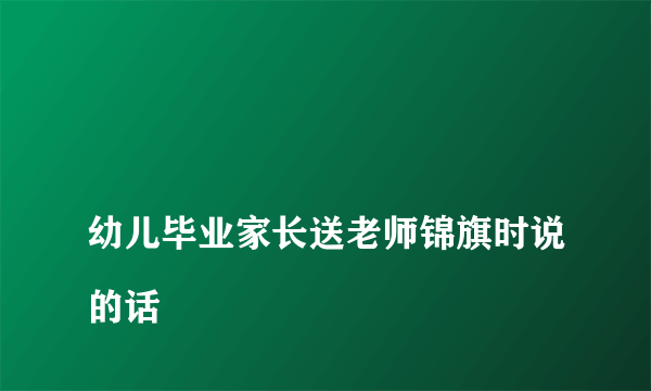 
幼儿毕业家长送老师锦旗时说的话
