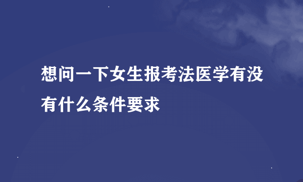 想问一下女生报考法医学有没有什么条件要求