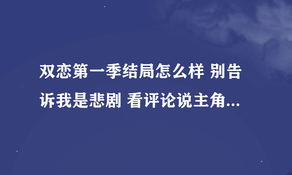 双恋第一季结局怎么样 别告诉我是悲剧 看评论说主角又是一个人渣诚 真的假的....我不敢看了....