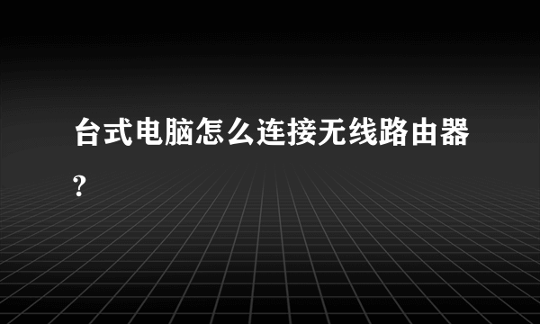 台式电脑怎么连接无线路由器?