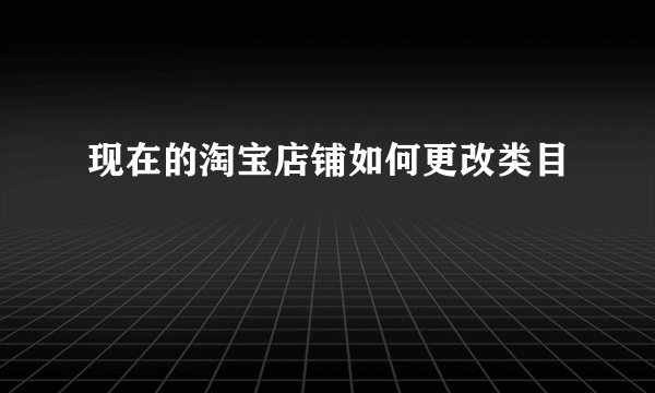 现在的淘宝店铺如何更改类目