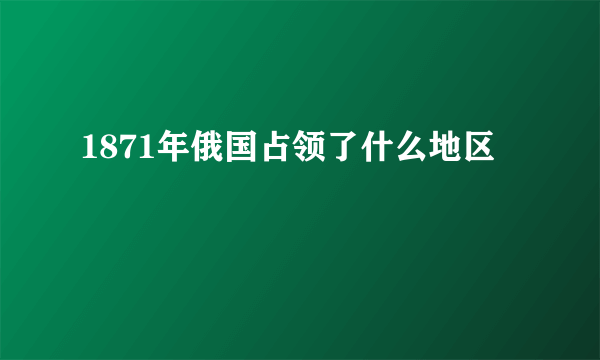 1871年俄国占领了什么地区