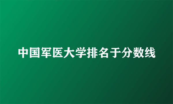 中国军医大学排名于分数线