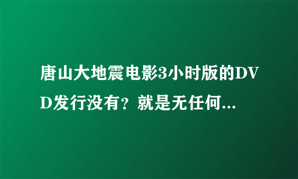 唐山大地震电影3小时版的DVD发行没有？就是无任何删减的版本。。谢谢