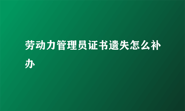 劳动力管理员证书遗失怎么补办