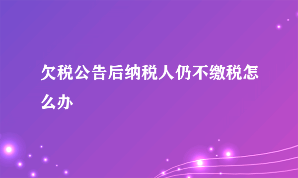 欠税公告后纳税人仍不缴税怎么办