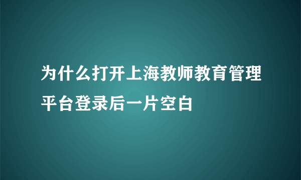 为什么打开上海教师教育管理平台登录后一片空白