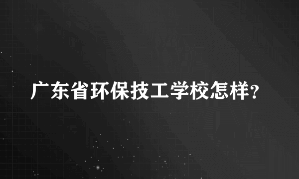 广东省环保技工学校怎样？